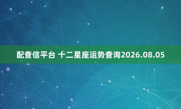 配查信平台 十二星座运势查询2026.08.05