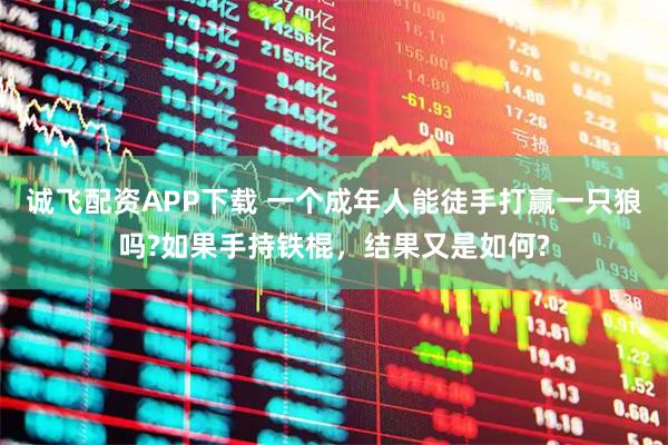诚飞配资APP下载 一个成年人能徒手打赢一只狼吗?如果手持铁棍，结果又是如何?