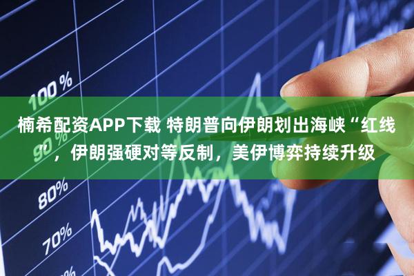 楠希配资APP下载 特朗普向伊朗划出海峡“红线”,伊朗强硬对等反制,美伊博弈持续升级